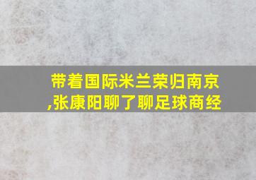 带着国际米兰荣归南京,张康阳聊了聊足球商经