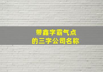 带鑫字霸气点的三字公司名称