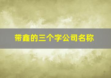 带鑫的三个字公司名称