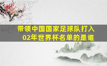 带领中国国家足球队打入02年世界杯名单的是谁