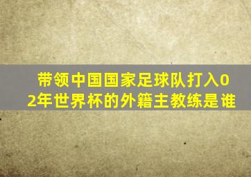 带领中国国家足球队打入02年世界杯的外籍主教练是谁