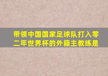 带领中国国家足球队打入零二年世界杯的外籍主教练是