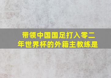 带领中国国足打入零二年世界杯的外籍主教练是