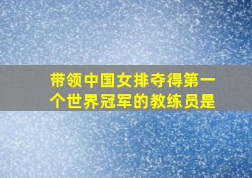 带领中国女排夺得第一个世界冠军的教练员是