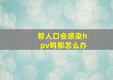 帮人口会感染hpv吗那怎么办