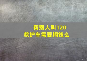 帮别人叫120救护车需要掏钱么