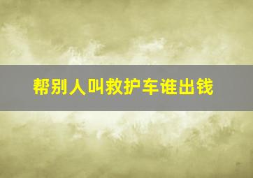 帮别人叫救护车谁出钱