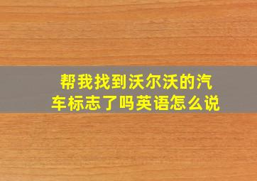 帮我找到沃尔沃的汽车标志了吗英语怎么说