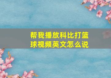 帮我播放科比打篮球视频英文怎么说