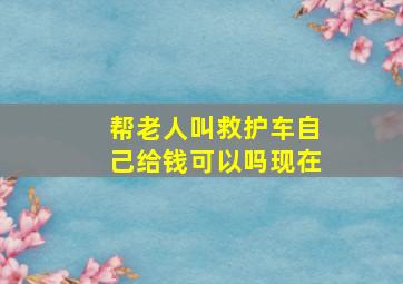 帮老人叫救护车自己给钱可以吗现在