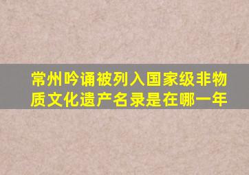 常州吟诵被列入国家级非物质文化遗产名录是在哪一年