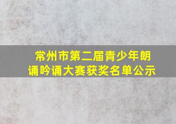 常州市第二届青少年朗诵吟诵大赛获奖名单公示