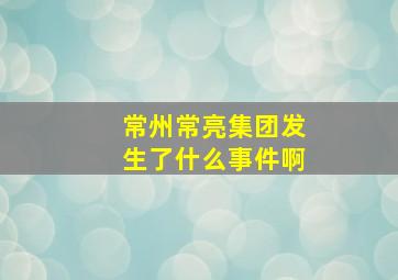 常州常亮集团发生了什么事件啊