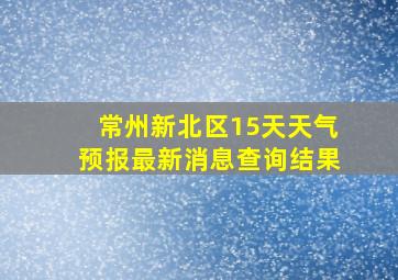 常州新北区15天天气预报最新消息查询结果