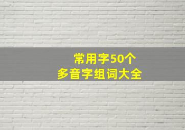 常用字50个多音字组词大全