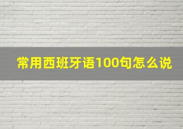 常用西班牙语100句怎么说