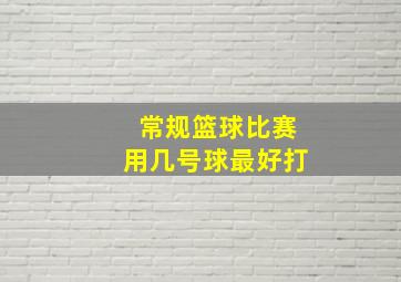 常规篮球比赛用几号球最好打