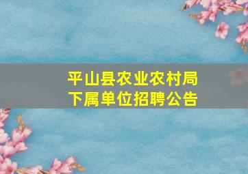 平山县农业农村局下属单位招聘公告