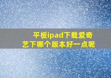 平板ipad下载爱奇艺下哪个版本好一点呢