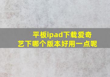 平板ipad下载爱奇艺下哪个版本好用一点呢