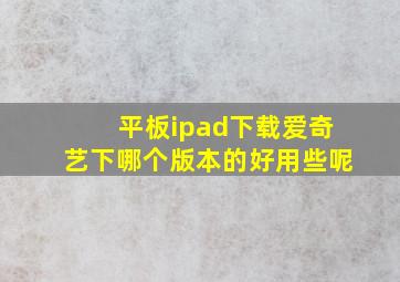 平板ipad下载爱奇艺下哪个版本的好用些呢