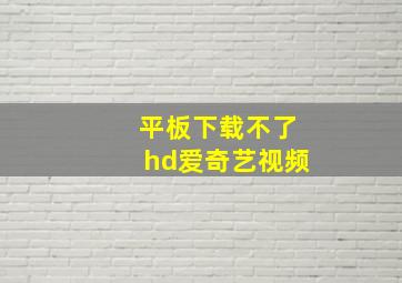 平板下载不了hd爱奇艺视频