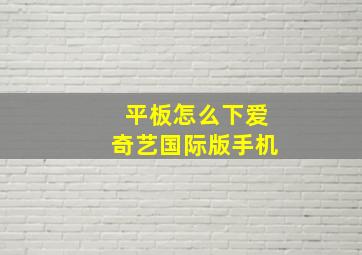 平板怎么下爱奇艺国际版手机