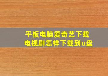 平板电脑爱奇艺下载电视剧怎样下载到u盘