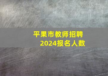 平果市教师招聘2024报名人数