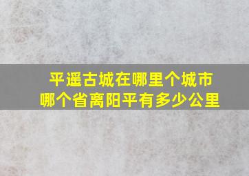 平遥古城在哪里个城市哪个省离阳平有多少公里