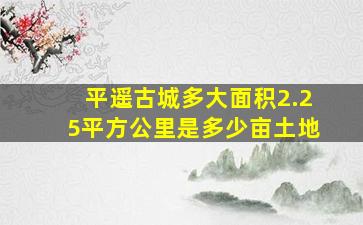 平遥古城多大面积2.25平方公里是多少亩土地