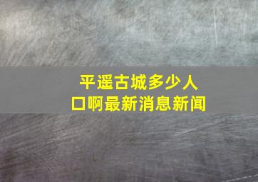 平遥古城多少人口啊最新消息新闻