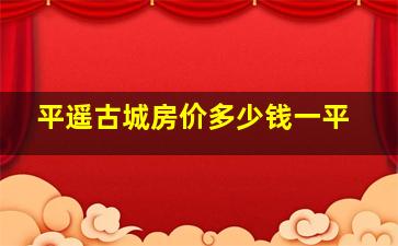 平遥古城房价多少钱一平