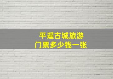 平遥古城旅游门票多少钱一张