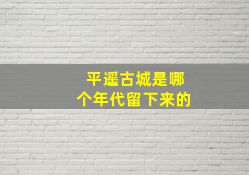 平遥古城是哪个年代留下来的