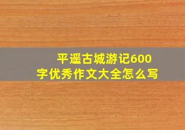 平遥古城游记600字优秀作文大全怎么写