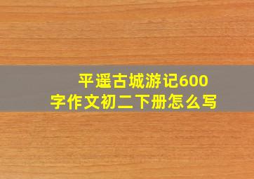 平遥古城游记600字作文初二下册怎么写