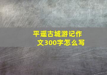 平遥古城游记作文300字怎么写