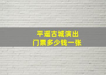 平遥古城演出门票多少钱一张