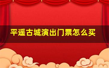 平遥古城演出门票怎么买