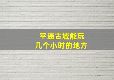 平遥古城能玩几个小时的地方