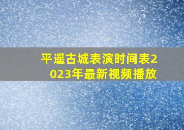 平遥古城表演时间表2023年最新视频播放