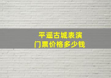 平遥古城表演门票价格多少钱