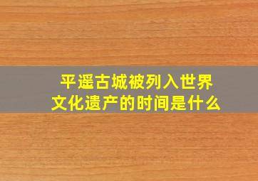 平遥古城被列入世界文化遗产的时间是什么