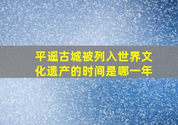 平遥古城被列入世界文化遗产的时间是哪一年