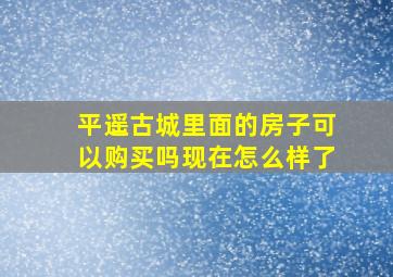 平遥古城里面的房子可以购买吗现在怎么样了