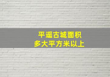 平遥古城面积多大平方米以上