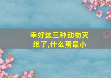 幸好这三种动物灭绝了,什么蛋最小