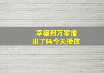 幸福到万家播出了吗今天播放