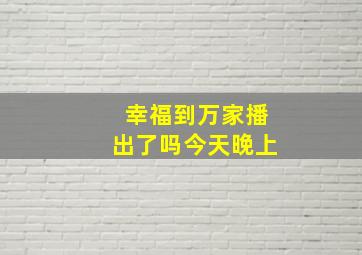 幸福到万家播出了吗今天晚上